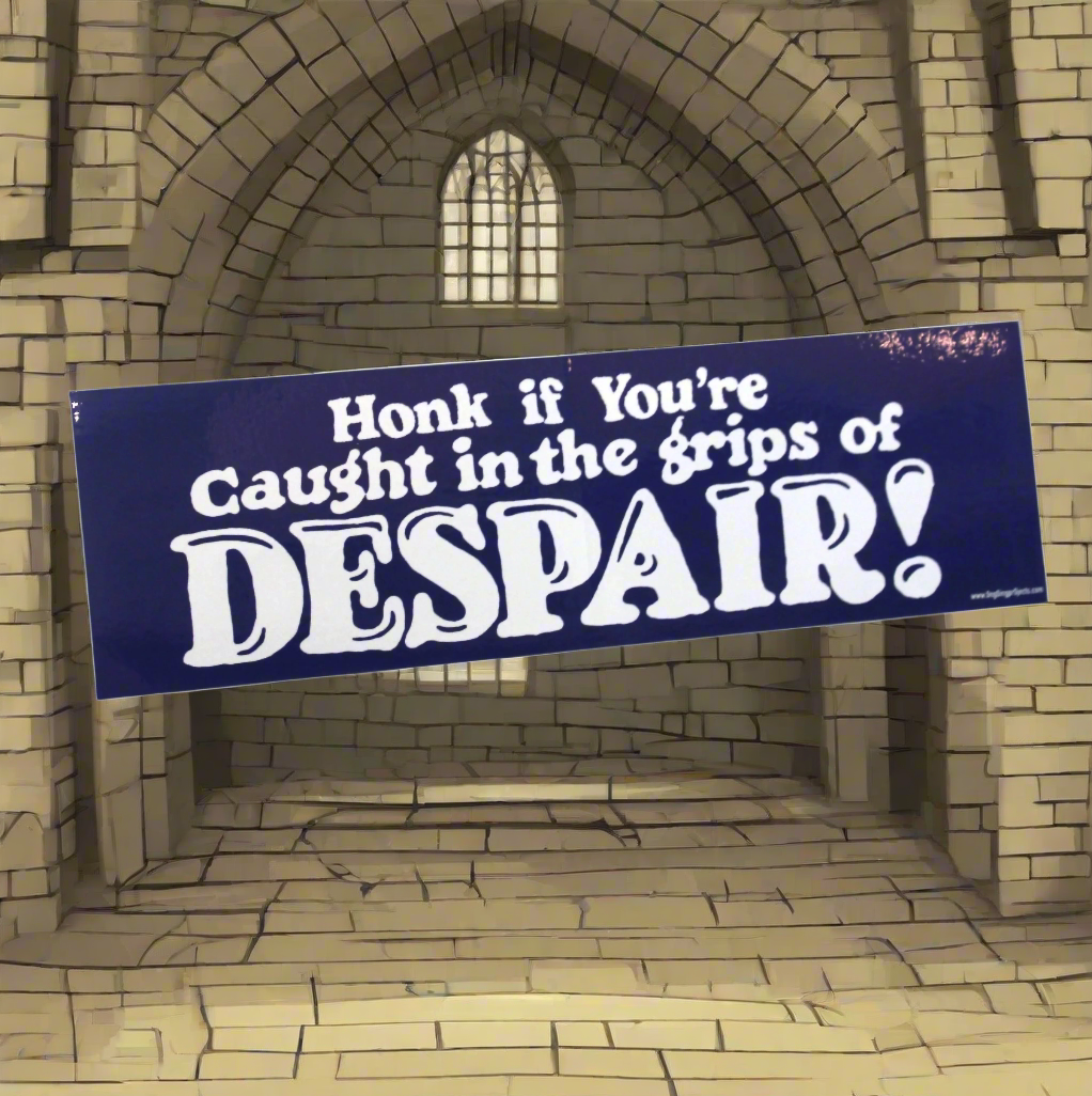 Honk if you are caught in the grips of DESPAIR!