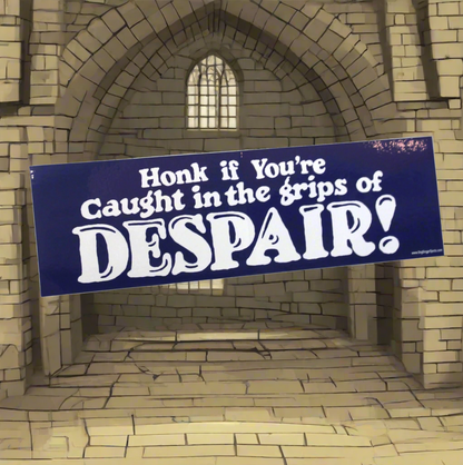 Honk if you are caught in the grips of DESPAIR!